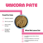 Unicorn Pate food for cats. Digestion support, skin and coat health, high-protein formula, omega 3 and omega 6 fatty acids. What we leave out. No artificial preservatives, flavors. No added antibiotics or hormones. No animal byproducts, corn, soy, or wheat.